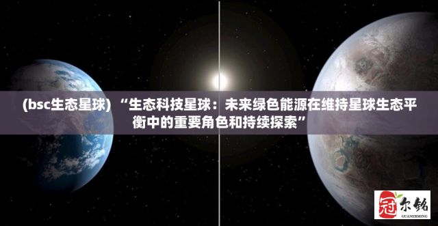 (bsc生态星球) “生态科技星球：未来绿色能源在维持星球生态平衡中的重要角色和持续探索”